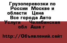 Грузоперевозки по России, Москве и области › Цена ­ 100 - Все города Авто » Услуги   . Челябинская обл.,Аша г.